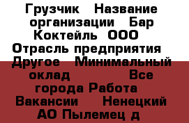 Грузчик › Название организации ­ Бар Коктейль, ООО › Отрасль предприятия ­ Другое › Минимальный оклад ­ 14 000 - Все города Работа » Вакансии   . Ненецкий АО,Пылемец д.